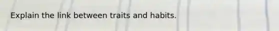 Explain the link between traits and habits.