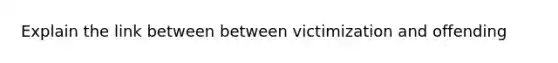 Explain the link between between victimization and offending