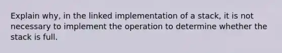 Explain why, in the linked implementation of a stack, it is not necessary to implement the operation to determine whether the stack is full.