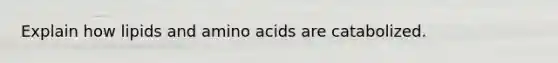 Explain how lipids and amino acids are catabolized.