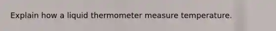 Explain how a liquid thermometer measure temperature.