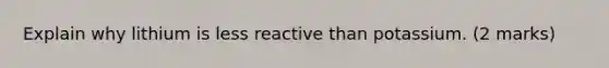 Explain why lithium is less reactive than potassium. (2 marks)