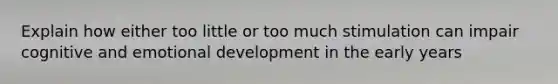 Explain how either too little or too much stimulation can impair cognitive and emotional development in the early years