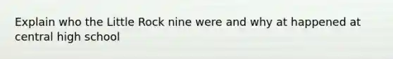 Explain who the Little Rock nine were and why at happened at central high school