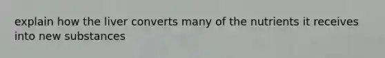 explain how the liver converts many of the nutrients it receives into new substances