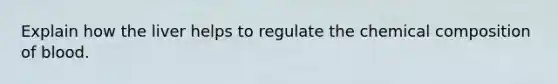 Explain how the liver helps to regulate the chemical composition of blood.