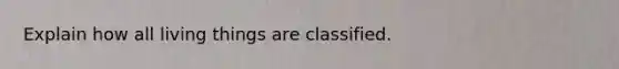 Explain how all living things are classified.