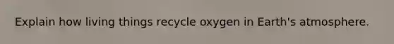 Explain how living things recycle oxygen in Earth's atmosphere.