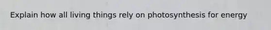 Explain how all living things rely on photosynthesis for energy