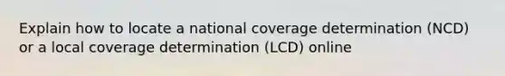 Explain how to locate a national coverage determination (NCD) or a local coverage determination (LCD) online