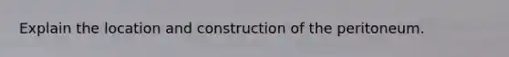 Explain the location and construction of the peritoneum.