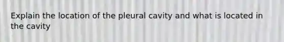 Explain the location of the pleural cavity and what is located in the cavity