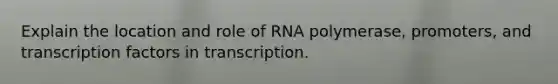 Explain the location and role of RNA polymerase, promoters, and transcription factors in transcription.