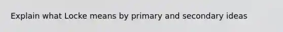 Explain what Locke means by primary and secondary ideas