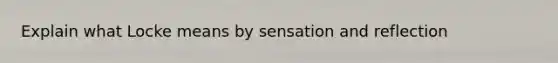 Explain what Locke means by sensation and reflection