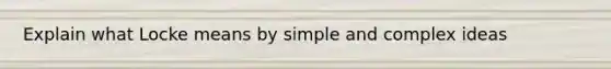 Explain what Locke means by simple and complex ideas