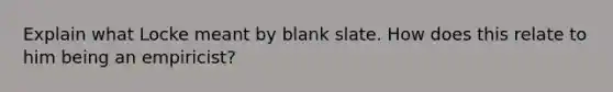 Explain what Locke meant by blank slate. How does this relate to him being an empiricist?