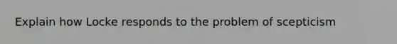 Explain how Locke responds to the problem of scepticism