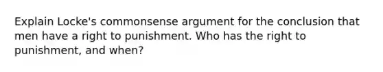 Explain Locke's commonsense argument for the conclusion that men have a right to punishment. Who has the right to punishment, and when?