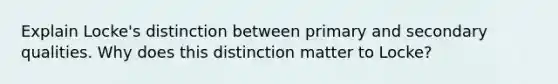 Explain Locke's distinction between primary and secondary qualities. Why does this distinction matter to Locke?