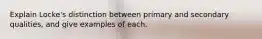 Explain Locke's distinction between primary and secondary qualities, and give examples of each.