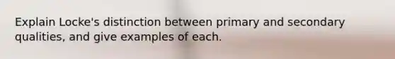 Explain Locke's distinction between primary and secondary qualities, and give examples of each.