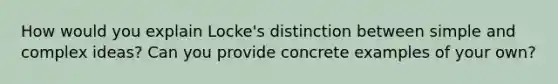 How would you explain Locke's distinction between simple and complex ideas? Can you provide concrete examples of your own?