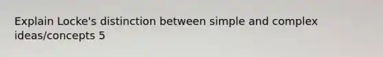 Explain Locke's distinction between simple and complex ideas/concepts 5