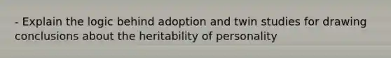 - Explain the logic behind adoption and twin studies for drawing conclusions about the heritability of personality