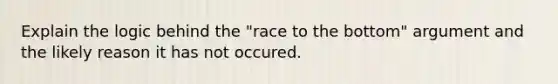 Explain the logic behind the "race to the bottom" argument and the likely reason it has not occured.