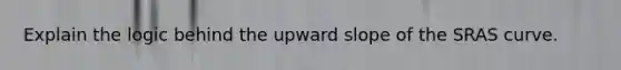 Explain the logic behind the upward slope of the SRAS curve.