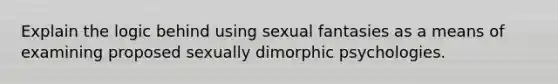 Explain the logic behind using sexual fantasies as a means of examining proposed sexually dimorphic psychologies.