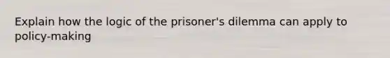 Explain how the logic of the prisoner's dilemma can apply to policy-making