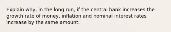 Explain why, in the long run, if the central bank increases the growth rate of money, inflation and nominal interest rates increase by the same amount.