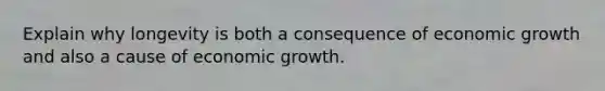 Explain why longevity is both a consequence of economic growth and also a cause of economic growth.