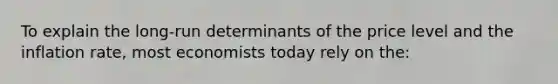 To explain the long-run determinants of the price level and the inflation rate, most economists today rely on the: