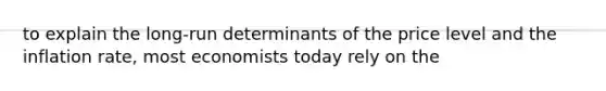 to explain the long-run determinants of the price level and the inflation rate, most economists today rely on the