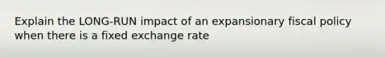 Explain the LONG-RUN impact of an expansionary fiscal policy when there is a fixed exchange rate