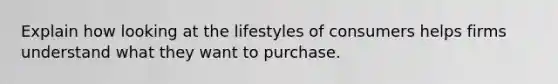 Explain how looking at the lifestyles of consumers helps firms understand what they want to purchase.