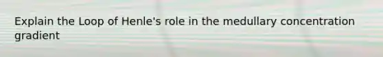 Explain the Loop of Henle's role in the medullary concentration gradient