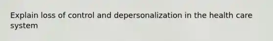 Explain loss of control and depersonalization in the health care system