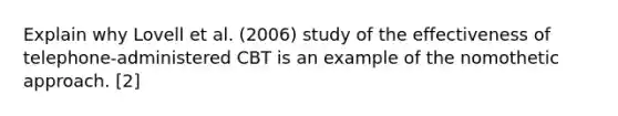 Explain why Lovell et al. (2006) study of the effectiveness of telephone-administered CBT is an example of the nomothetic approach. [2]