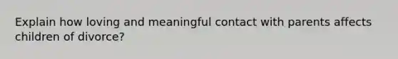 Explain how loving and meaningful contact with parents affects children of divorce?