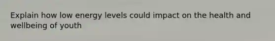 Explain how low energy levels could impact on the health and wellbeing of youth
