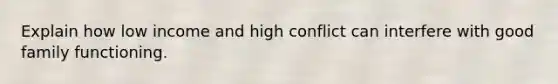 Explain how low income and high conflict can interfere with good family functioning.