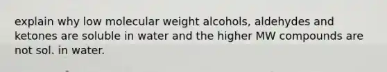 explain why low molecular weight alcohols, aldehydes and ketones are soluble in water and the higher MW compounds are not sol. in water.