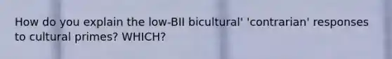 How do you explain the low-BII bicultural' 'contrarian' responses to cultural primes? WHICH?