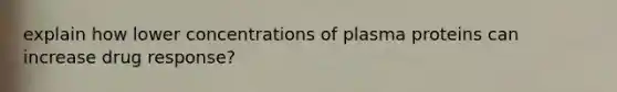 explain how lower concentrations of plasma proteins can increase drug response?