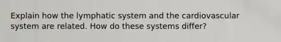 Explain how the lymphatic system and the cardiovascular system are related. How do these systems differ?