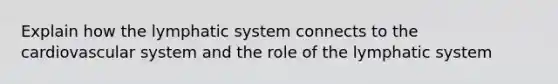 Explain how the lymphatic system connects to the cardiovascular system and the role of the lymphatic system